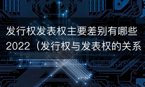 发行权发表权主要差别有哪些2022（发行权与发表权的关系）
