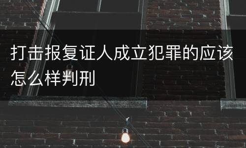 打击报复证人成立犯罪的应该怎么样判刑