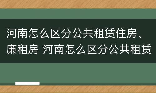 河南怎么区分公共租赁住房、廉租房 河南怎么区分公共租赁住房,廉租房和民宿