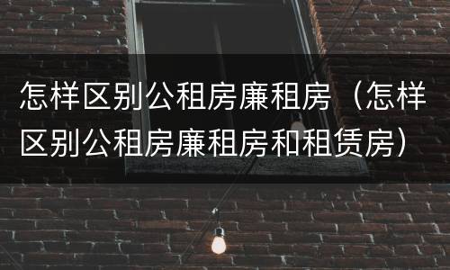 怎样区别公租房廉租房（怎样区别公租房廉租房和租赁房）