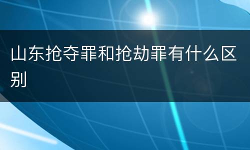 山东抢夺罪和抢劫罪有什么区别