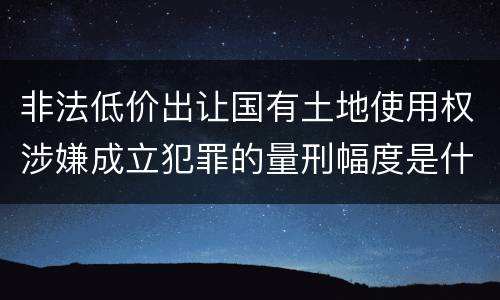 非法低价出让国有土地使用权涉嫌成立犯罪的量刑幅度是什么