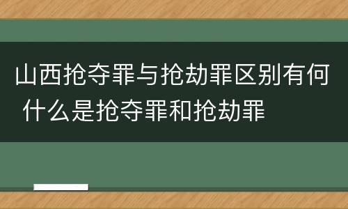 山西抢夺罪与抢劫罪区别有何 什么是抢夺罪和抢劫罪