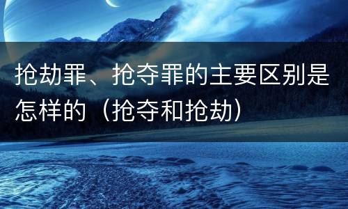 抢劫罪、抢夺罪的主要区别是怎样的（抢夺和抢劫）