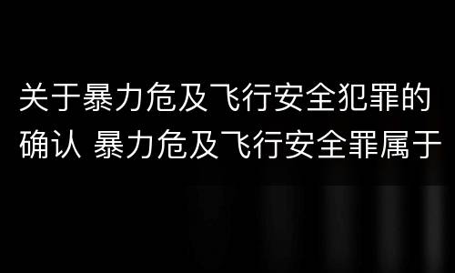 关于暴力危及飞行安全犯罪的确认 暴力危及飞行安全罪属于行为犯