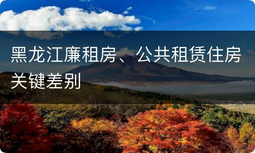 黑龙江廉租房、公共租赁住房关键差别