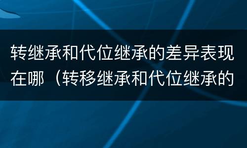 转继承和代位继承的差异表现在哪（转移继承和代位继承的区别）