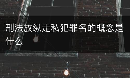 刑法放纵走私犯罪名的概念是什么