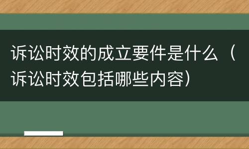 诉讼时效的成立要件是什么（诉讼时效包括哪些内容）