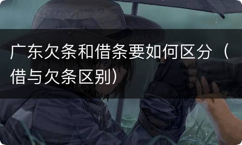 广东欠条和借条要如何区分（借与欠条区别）