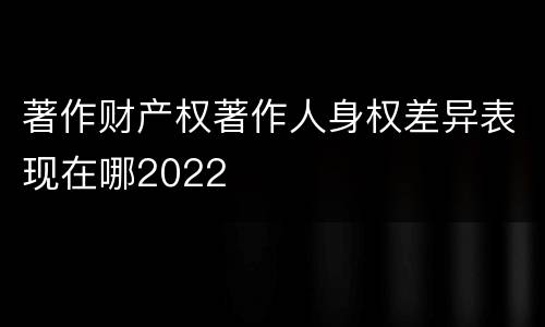 著作财产权著作人身权差异表现在哪2022