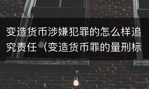 变造货币涉嫌犯罪的怎么样追究责任（变造货币罪的量刑标准）