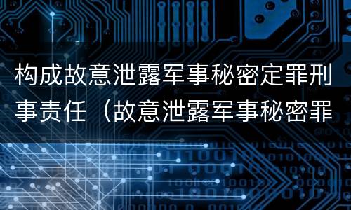 构成故意泄露军事秘密定罪刑事责任（故意泄露军事秘密罪的主体）