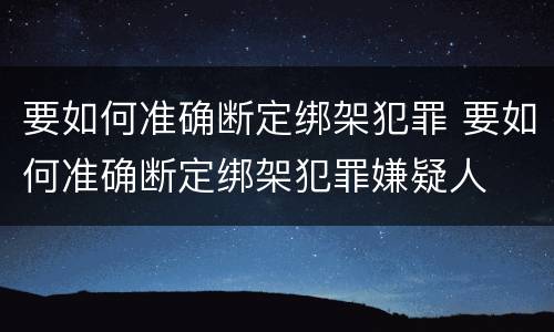 要如何准确断定绑架犯罪 要如何准确断定绑架犯罪嫌疑人
