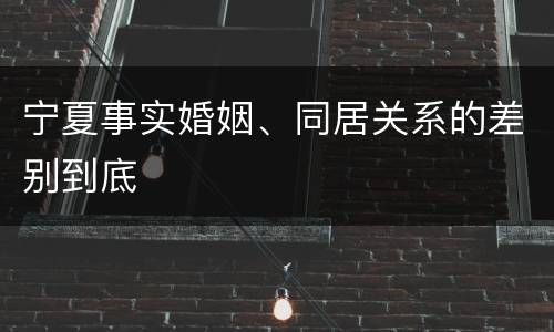 宁夏事实婚姻、同居关系的差别到底
