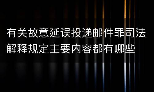 有关故意延误投递邮件罪司法解释规定主要内容都有哪些