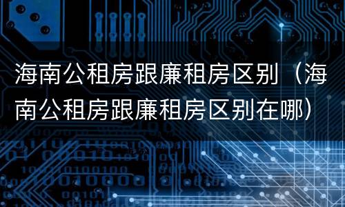 海南公租房跟廉租房区别（海南公租房跟廉租房区别在哪）