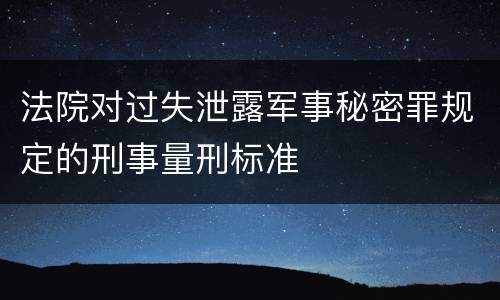 法院对过失泄露军事秘密罪规定的刑事量刑标准