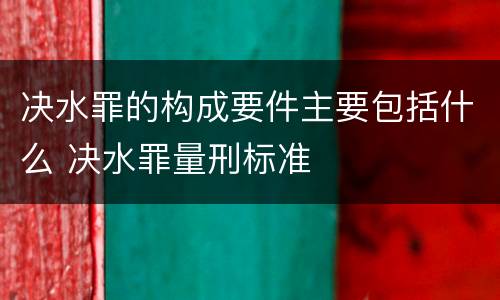 决水罪的构成要件主要包括什么 决水罪量刑标准