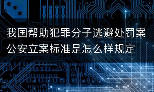 我国帮助犯罪分子逃避处罚案公安立案标准是怎么样规定