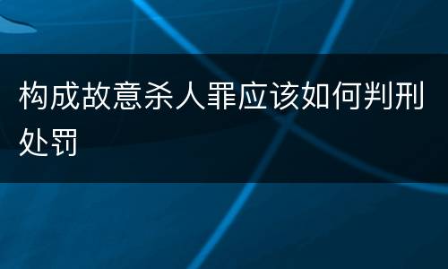 构成故意杀人罪应该如何判刑处罚