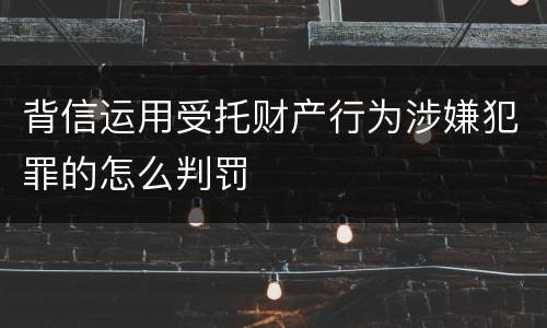 背信运用受托财产行为涉嫌犯罪的怎么判罚
