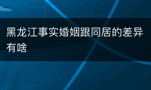 黑龙江事实婚姻跟同居的差异有啥