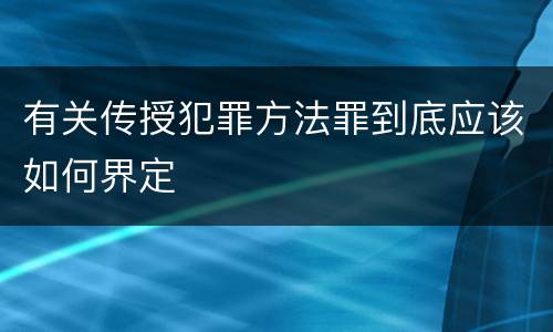 有关传授犯罪方法罪到底应该如何界定