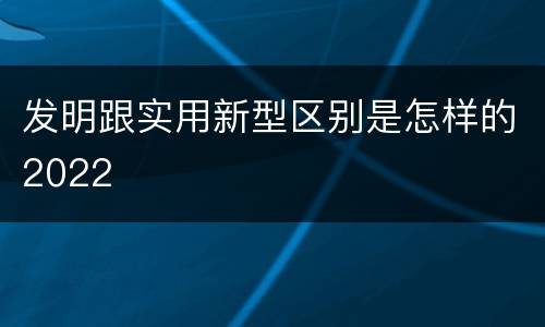 发明跟实用新型区别是怎样的2022
