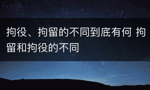拘役、拘留的不同到底有何 拘留和拘役的不同