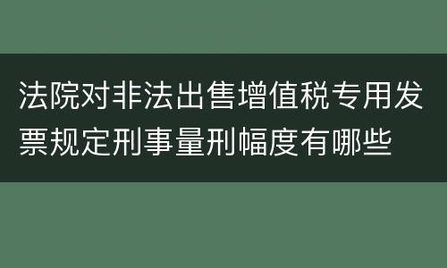 法院对非法出售增值税专用发票规定刑事量刑幅度有哪些