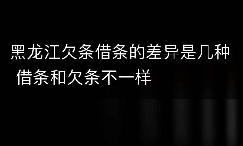 黑龙江欠条借条的差异是几种 借条和欠条不一样