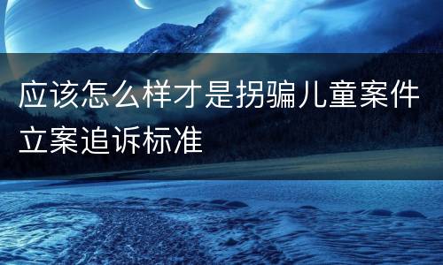应该怎么样才是拐骗儿童案件立案追诉标准