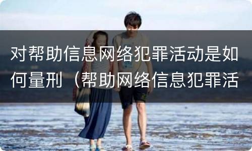 对帮助信息网络犯罪活动是如何量刑（帮助网络信息犯罪活动罪,如何量刑）