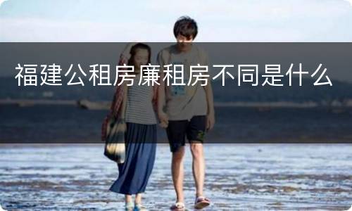 福建公租房廉租房不同是什么