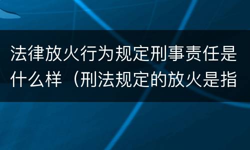 法律放火行为规定刑事责任是什么样（刑法规定的放火是指）