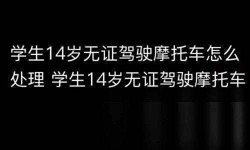学生14岁无证驾驶摩托车怎么处理 学生14岁无证驾驶摩托车怎么处理违章