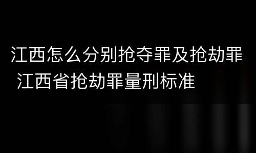 江西怎么分别抢夺罪及抢劫罪 江西省抢劫罪量刑标准