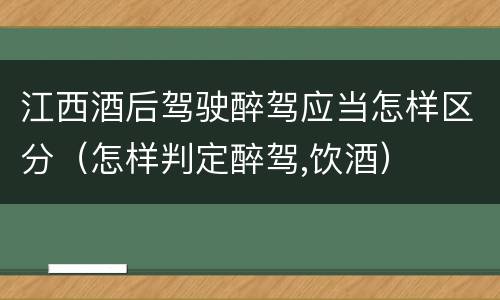 江西酒后驾驶醉驾应当怎样区分（怎样判定醉驾,饮酒）