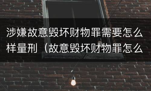 涉嫌故意毁坏财物罪需要怎么样量刑（故意毁坏财物罪怎么定罪）