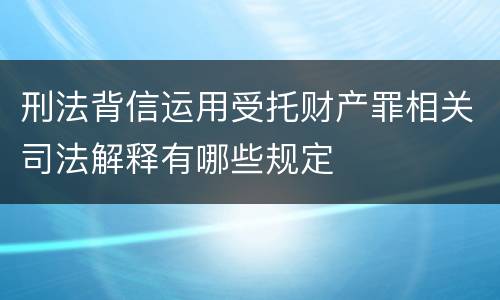 刑法背信运用受托财产罪相关司法解释有哪些规定