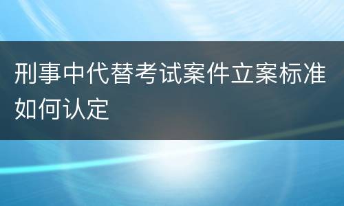 刑事中代替考试案件立案标准如何认定