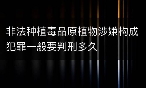 非法种植毒品原植物涉嫌构成犯罪一般要判刑多久