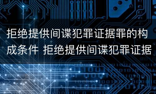 拒绝提供间谍犯罪证据罪的构成条件 拒绝提供间谍犯罪证据罪几天