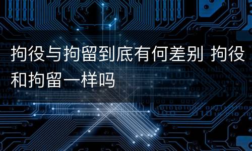 拘役与拘留到底有何差别 拘役和拘留一样吗