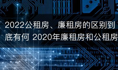 2022公租房、廉租房的区别到底有何 2020年廉租房和公租房的区别