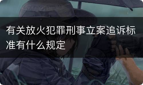 有关放火犯罪刑事立案追诉标准有什么规定