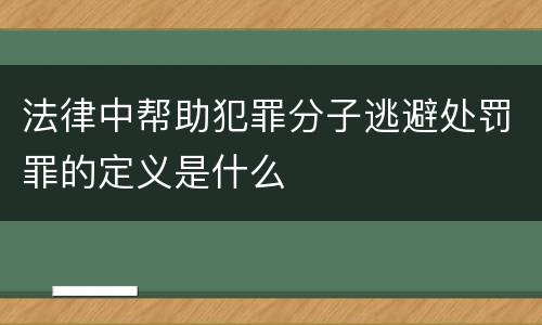 法律中帮助犯罪分子逃避处罚罪的定义是什么
