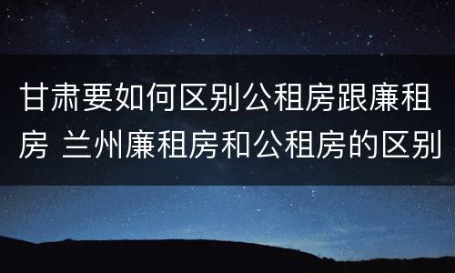 甘肃要如何区别公租房跟廉租房 兰州廉租房和公租房的区别