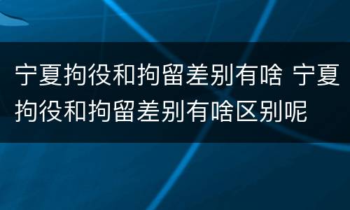宁夏拘役和拘留差别有啥 宁夏拘役和拘留差别有啥区别呢